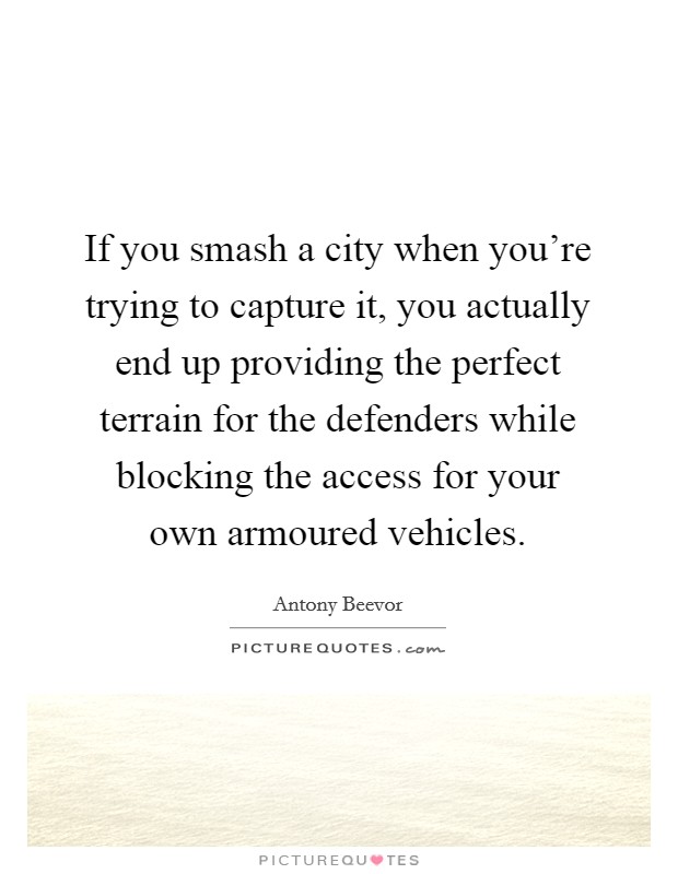 If you smash a city when you're trying to capture it, you actually end up providing the perfect terrain for the defenders while blocking the access for your own armoured vehicles. Picture Quote #1