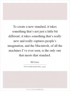 To create a new standard, it takes something that’s not just a little bit different; it takes something that’s really new and really captures people’s imagination, and the Macintosh, of all the machines I’ve ever seen, is the only one that meets that standard Picture Quote #1