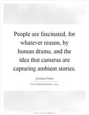 People are fascinated, for whatever reason, by human drama, and the idea that cameras are capturing ambient stories Picture Quote #1