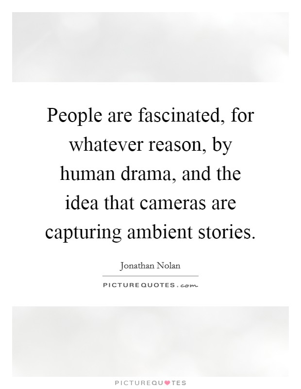 People are fascinated, for whatever reason, by human drama, and the idea that cameras are capturing ambient stories. Picture Quote #1