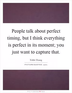 People talk about perfect timing, but I think everything is perfect in its moment; you just want to capture that Picture Quote #1