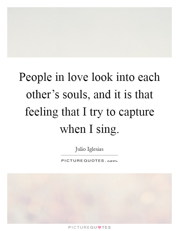 People in love look into each other's souls, and it is that feeling that I try to capture when I sing. Picture Quote #1
