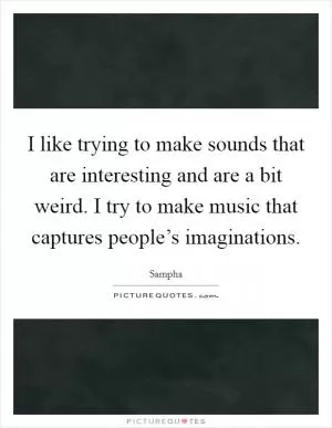I like trying to make sounds that are interesting and are a bit weird. I try to make music that captures people’s imaginations Picture Quote #1