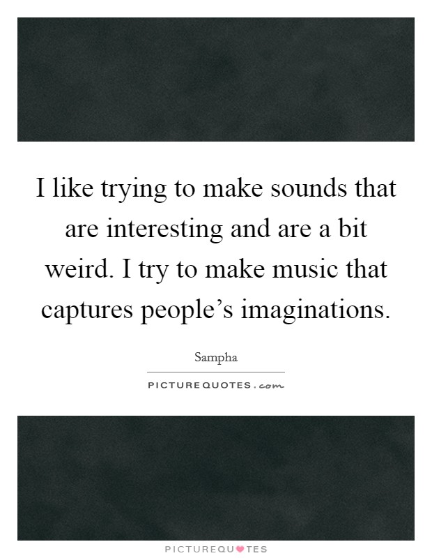 I like trying to make sounds that are interesting and are a bit weird. I try to make music that captures people's imaginations. Picture Quote #1