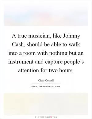 A true musician, like Johnny Cash, should be able to walk into a room with nothing but an instrument and capture people’s attention for two hours Picture Quote #1