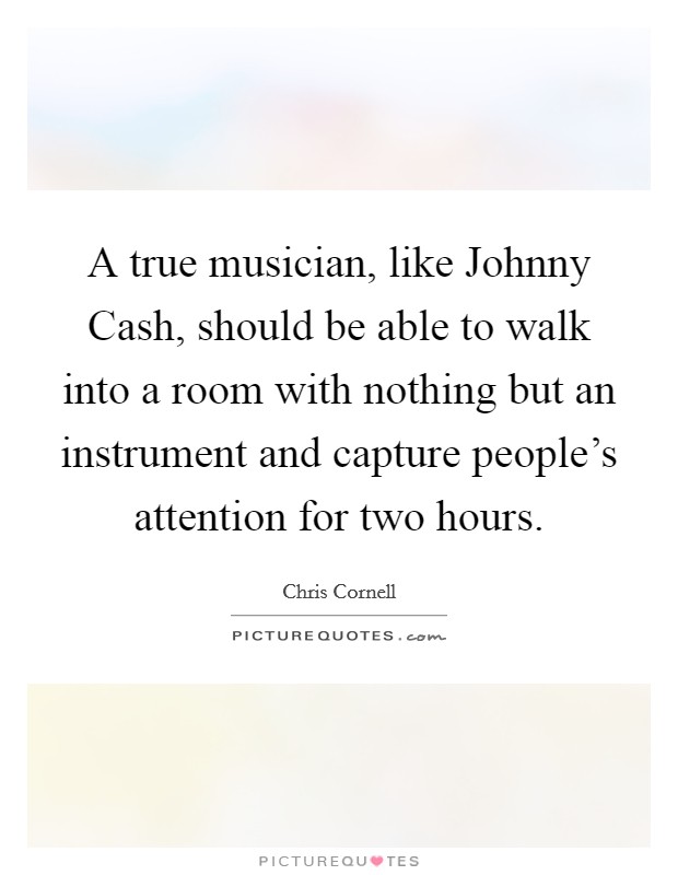 A true musician, like Johnny Cash, should be able to walk into a room with nothing but an instrument and capture people's attention for two hours. Picture Quote #1