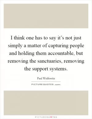 I think one has to say it’s not just simply a matter of capturing people and holding them accountable, but removing the sanctuaries, removing the support systems Picture Quote #1