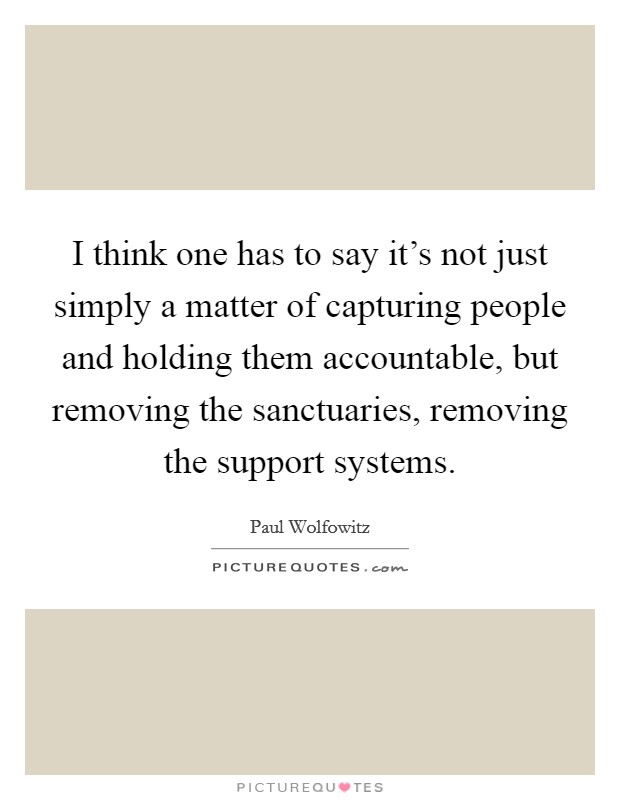 I think one has to say it's not just simply a matter of capturing people and holding them accountable, but removing the sanctuaries, removing the support systems. Picture Quote #1