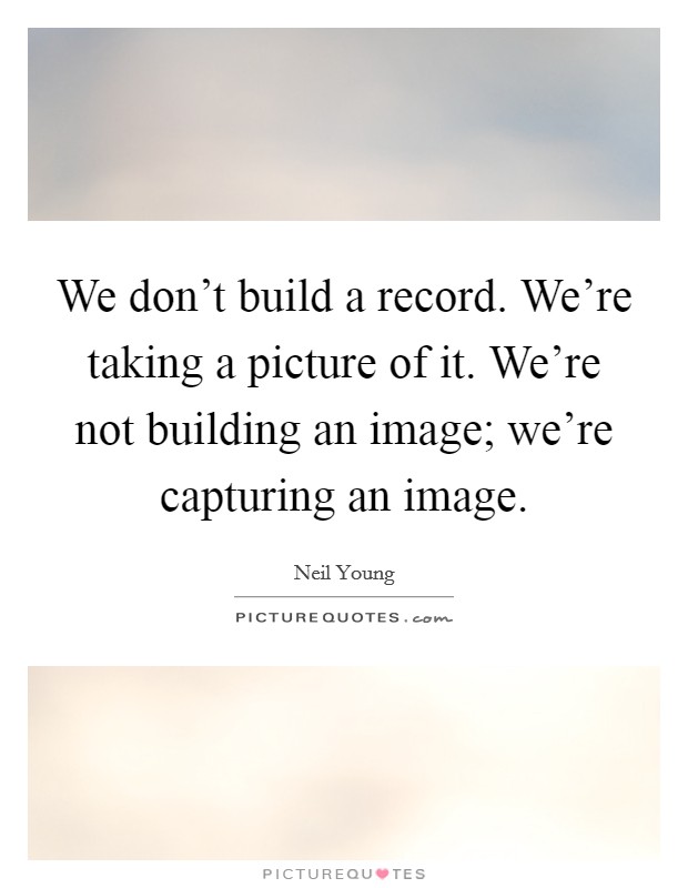We don't build a record. We're taking a picture of it. We're not building an image; we're capturing an image. Picture Quote #1