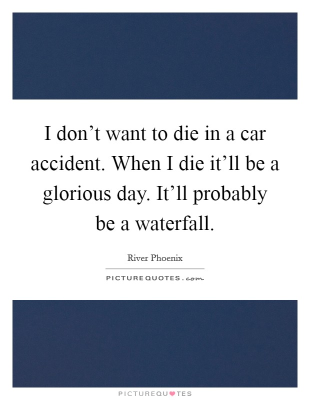 I don't want to die in a car accident. When I die it'll be a glorious day. It'll probably be a waterfall. Picture Quote #1