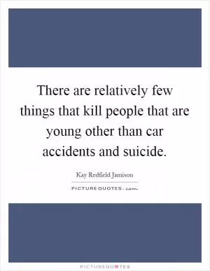 There are relatively few things that kill people that are young other than car accidents and suicide Picture Quote #1