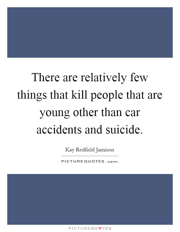 There are relatively few things that kill people that are young other than car accidents and suicide. Picture Quote #1