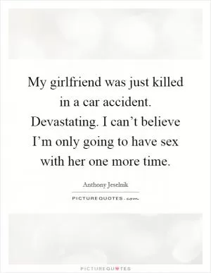 My girlfriend was just killed in a car accident. Devastating. I can’t believe I’m only going to have sex with her one more time Picture Quote #1
