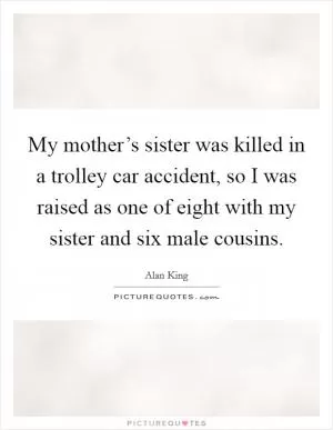 My mother’s sister was killed in a trolley car accident, so I was raised as one of eight with my sister and six male cousins Picture Quote #1