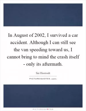 In August of 2002, I survived a car accident. Although I can still see the van speeding toward us, I cannot bring to mind the crash itself - only its aftermath Picture Quote #1
