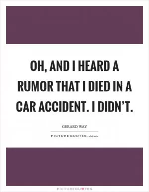 Oh, and I heard a rumor that I died in a car accident. I didn’t Picture Quote #1