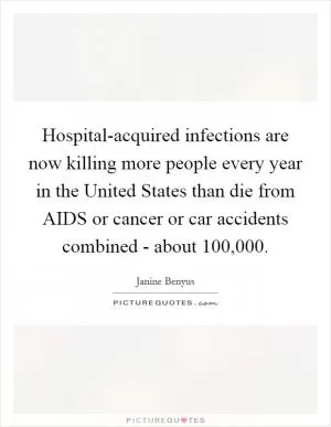 Hospital-acquired infections are now killing more people every year in the United States than die from AIDS or cancer or car accidents combined - about 100,000 Picture Quote #1