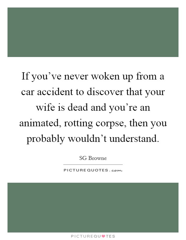 If you've never woken up from a car accident to discover that your wife is dead and you're an animated, rotting corpse, then you probably wouldn't understand. Picture Quote #1