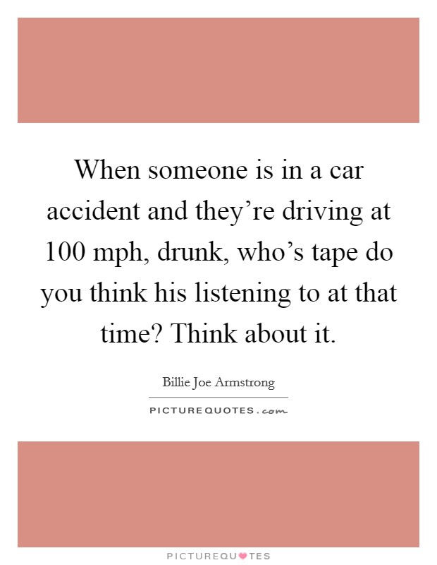 When someone is in a car accident and they're driving at 100 mph, drunk, who's tape do you think his listening to at that time? Think about it. Picture Quote #1