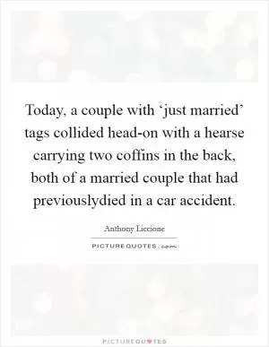 Today, a couple with ‘just married’ tags collided head-on with a hearse carrying two coffins in the back, both of a married couple that had previouslydied in a car accident Picture Quote #1