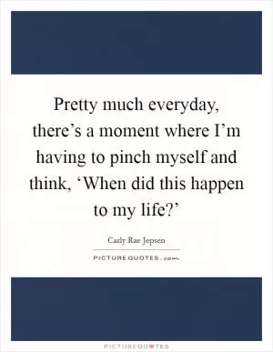 Pretty much everyday, there’s a moment where I’m having to pinch myself and think, ‘When did this happen to my life?’ Picture Quote #1