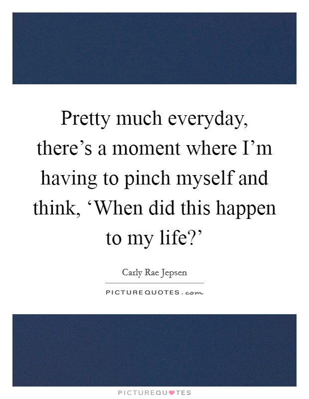 Pretty much everyday, there's a moment where I'm having to pinch myself and think, ‘When did this happen to my life?' Picture Quote #1