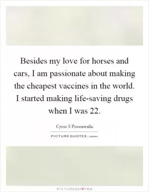 Besides my love for horses and cars, I am passionate about making the cheapest vaccines in the world. I started making life-saving drugs when I was 22 Picture Quote #1