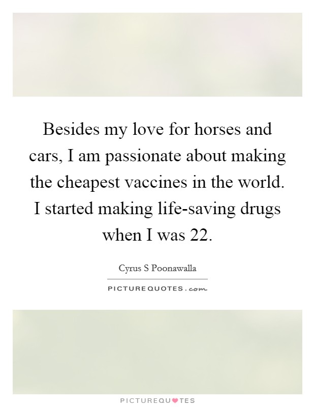 Besides my love for horses and cars, I am passionate about making the cheapest vaccines in the world. I started making life-saving drugs when I was 22. Picture Quote #1