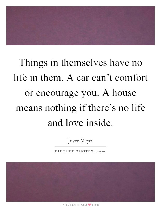 Things in themselves have no life in them. A car can't comfort or encourage you. A house means nothing if there's no life and love inside. Picture Quote #1