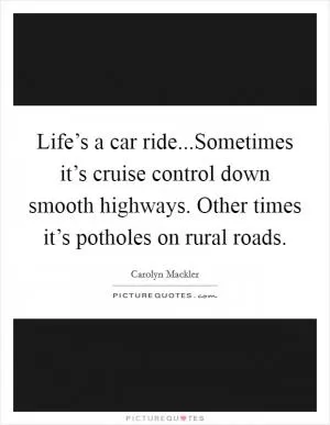 Life’s a car ride...Sometimes it’s cruise control down smooth highways. Other times it’s potholes on rural roads Picture Quote #1