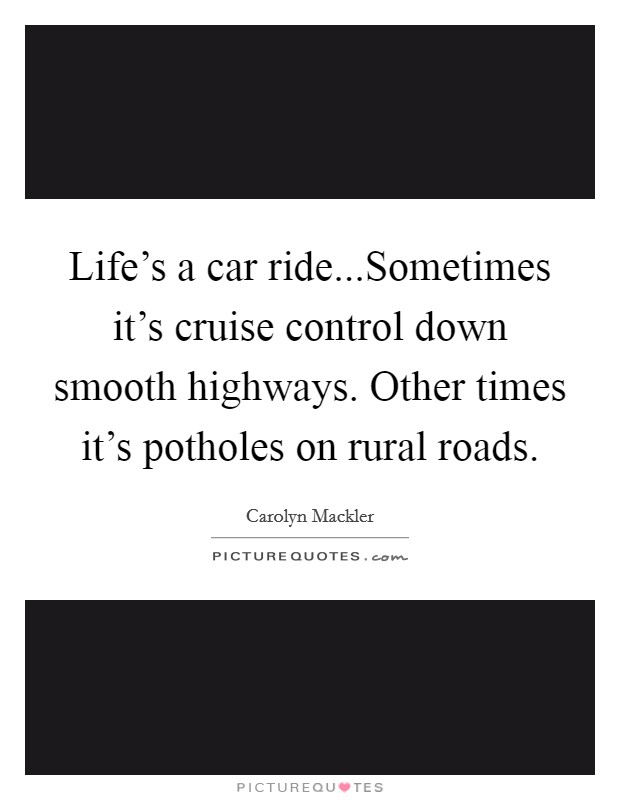 Life's a car ride...Sometimes it's cruise control down smooth highways. Other times it's potholes on rural roads. Picture Quote #1