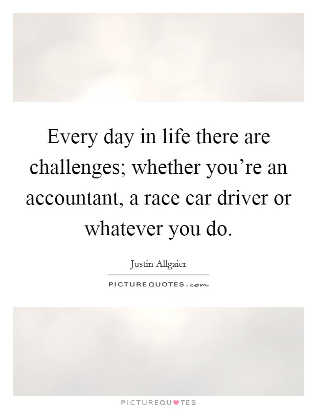 Every day in life there are challenges; whether you're an accountant, a race car driver or whatever you do. Picture Quote #1