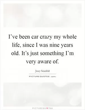 I’ve been car crazy my whole life, since I was nine years old. It’s just something I’m very aware of Picture Quote #1