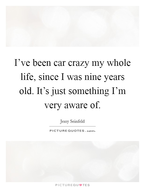 I've been car crazy my whole life, since I was nine years old. It's just something I'm very aware of. Picture Quote #1