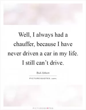 Well, I always had a chauffer, because I have never driven a car in my life. I still can’t drive Picture Quote #1