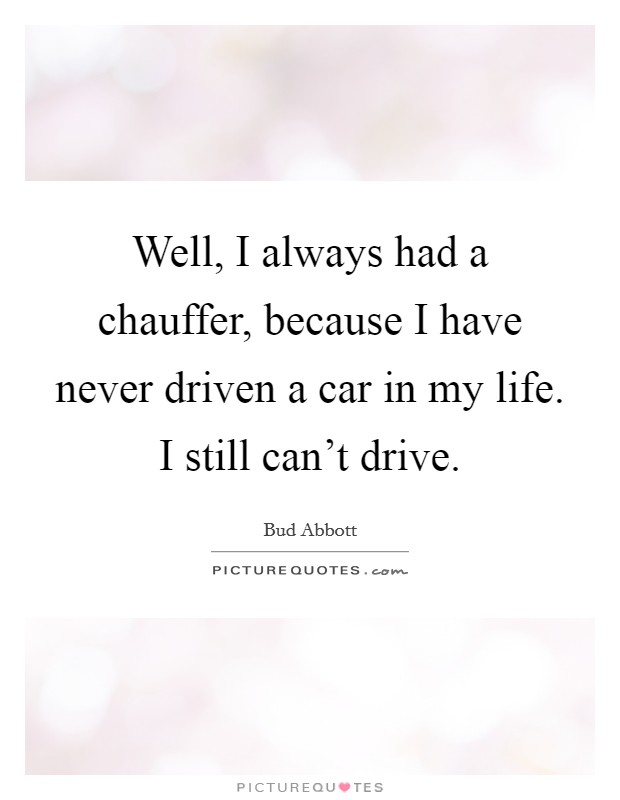 Well, I always had a chauffer, because I have never driven a car in my life. I still can't drive. Picture Quote #1