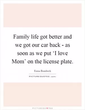 Family life got better and we got our car back - as soon as we put ‘I love Mom’ on the license plate Picture Quote #1