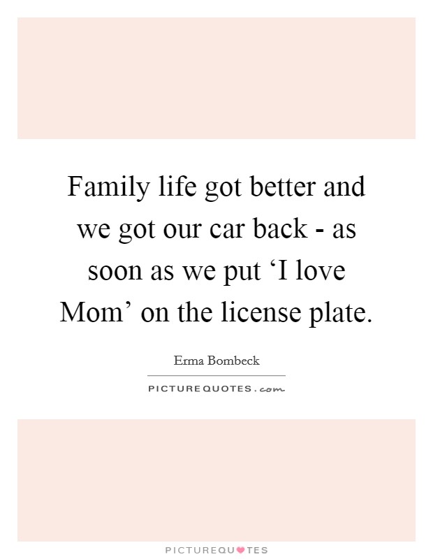 Family life got better and we got our car back - as soon as we put ‘I love Mom' on the license plate. Picture Quote #1