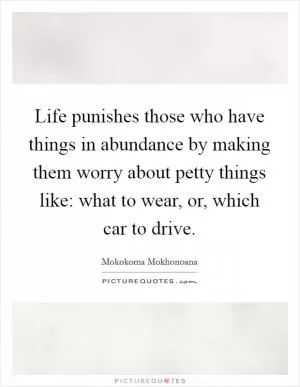 Life punishes those who have things in abundance by making them worry about petty things like: what to wear, or, which car to drive Picture Quote #1