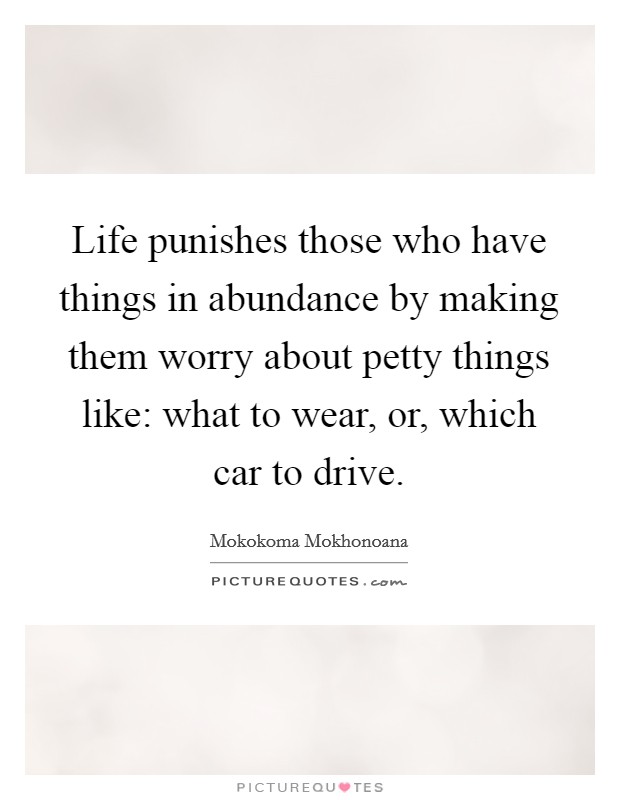 Life punishes those who have things in abundance by making them worry about petty things like: what to wear, or, which car to drive. Picture Quote #1
