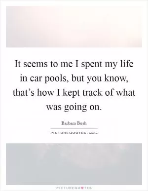 It seems to me I spent my life in car pools, but you know, that’s how I kept track of what was going on Picture Quote #1