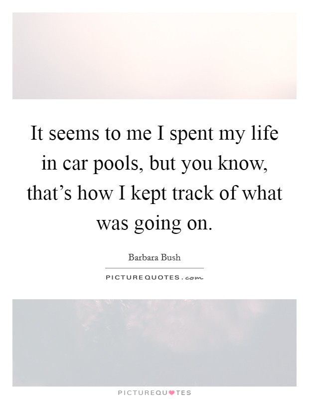 It seems to me I spent my life in car pools, but you know, that's how I kept track of what was going on. Picture Quote #1