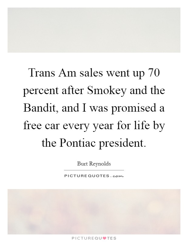 Trans Am sales went up 70 percent after Smokey and the Bandit, and I was promised a free car every year for life by the Pontiac president. Picture Quote #1