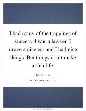 I had many of the trappings of success. I was a lawyer. I drove a nice car and I had nice things. But things don’t make a rich life Picture Quote #1