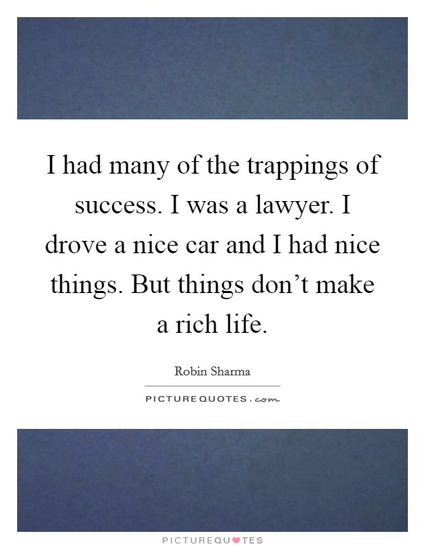 I had many of the trappings of success. I was a lawyer. I drove a nice car and I had nice things. But things don't make a rich life. Picture Quote #1