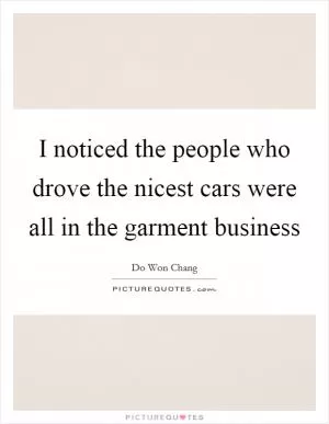 I noticed the people who drove the nicest cars were all in the garment business Picture Quote #1