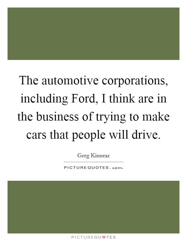The automotive corporations, including Ford, I think are in the business of trying to make cars that people will drive. Picture Quote #1