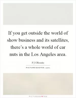 If you get outside the world of show business and its satellites, there’s a whole world of car nuts in the Los Angeles area Picture Quote #1