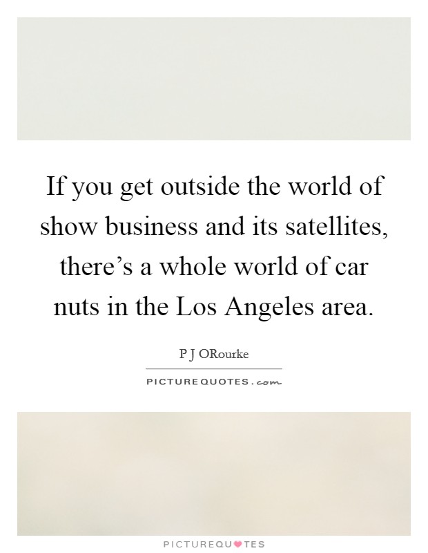 If you get outside the world of show business and its satellites, there's a whole world of car nuts in the Los Angeles area. Picture Quote #1