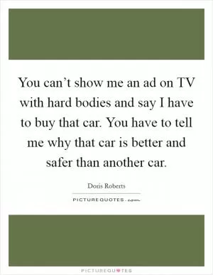 You can’t show me an ad on TV with hard bodies and say I have to buy that car. You have to tell me why that car is better and safer than another car Picture Quote #1